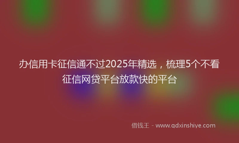 办信用卡征信通不过2025年精选，梳理5个不看征信网贷平台放款快的平台