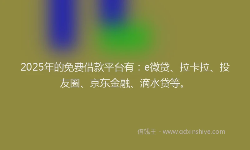 2025年的免费借款平台有：e微贷、拉卡拉、投友圈、京东金融、滴水贷等。