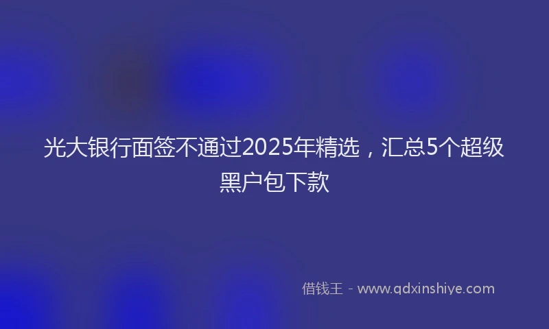 光大银行面签不通过2025年精选，汇总5个超级黑户包下款
