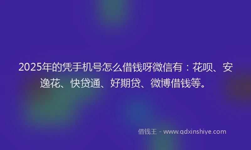 2025年的凭手机号怎么借钱呀微信有：花呗、安逸花、快贷通、好期贷、微博借钱等。