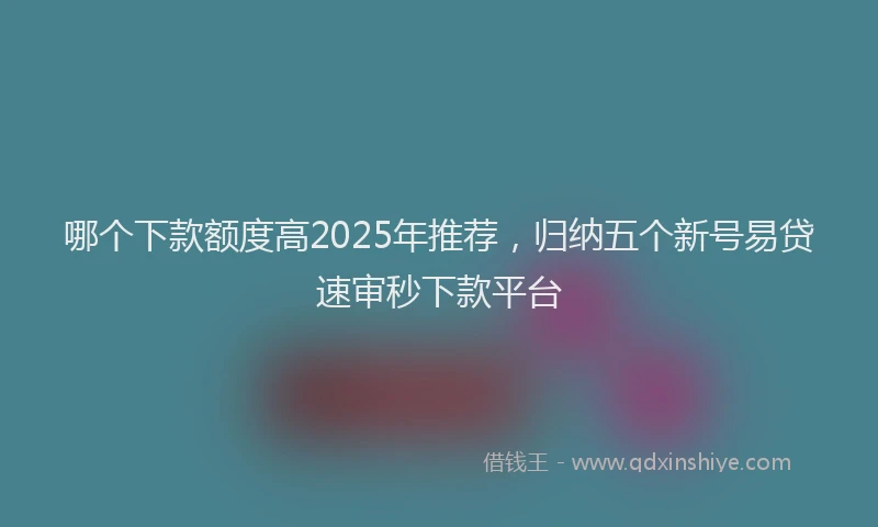 哪个下款额度高2025年推荐，归纳五个新号易贷速审秒下款平台