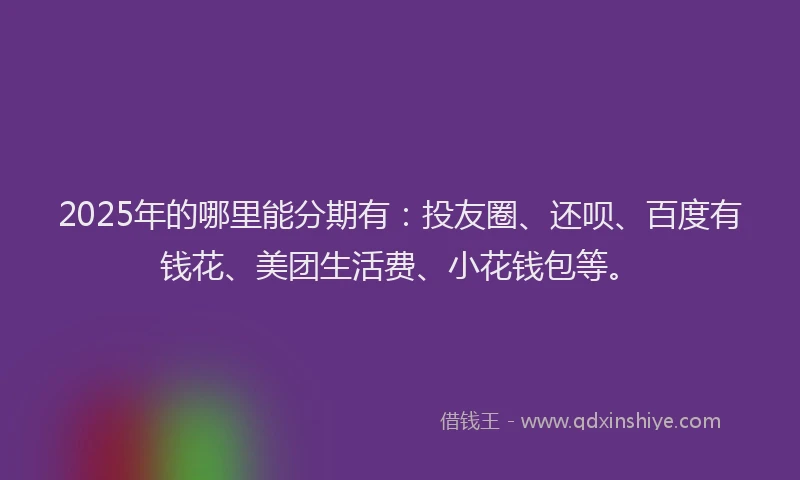 2025年的哪里能分期有：投友圈、还呗、百度有钱花、美团生活费、小花钱包等。