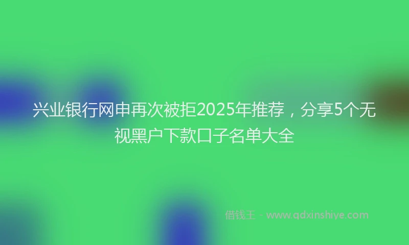 兴业银行网申再次被拒2025年推荐，分享5个无视黑户下款口子名单大全