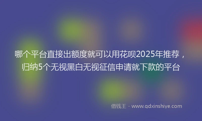 哪个平台直接出额度就可以用花呗2025年推荐，归纳5个无视黑白无视征信申请就下款的平台