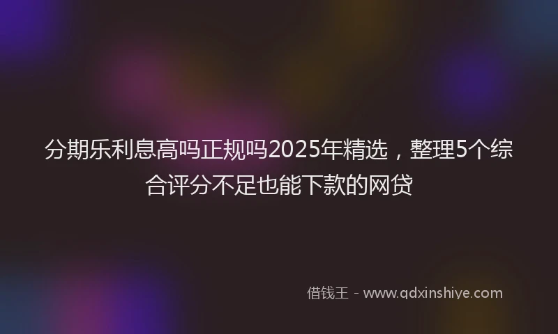 分期乐利息高吗正规吗2025年精选，整理5个综合评分不足也能下款的网贷