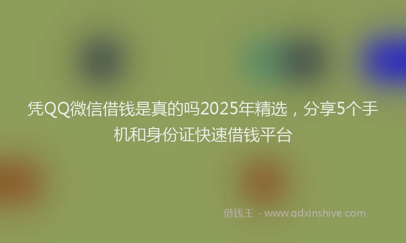 凭QQ微信借钱是真的吗2025年精选，分享5个手机和身份证快速借钱平台