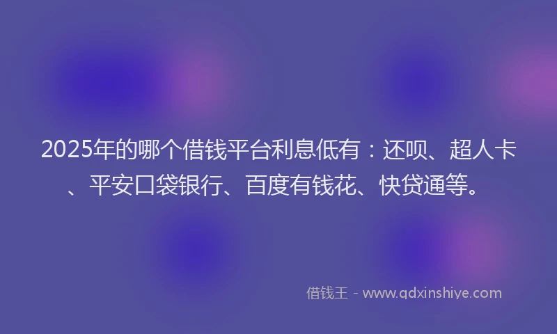 2025年的哪个借钱平台利息低有：还呗、超人卡、平安口袋银行、百度有钱花、快贷通等。