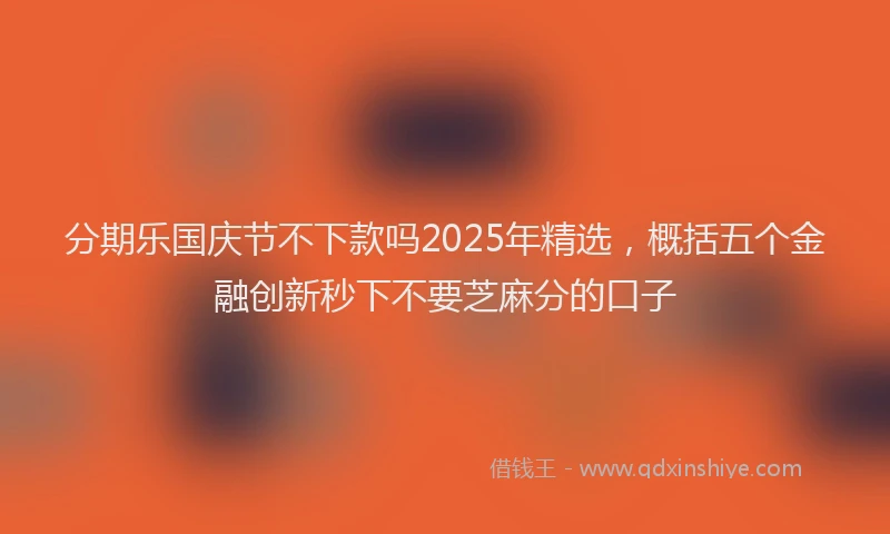 分期乐国庆节不下款吗2025年精选，概括五个金融创新秒下不要芝麻分的口子