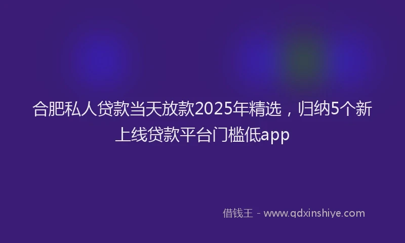 合肥私人贷款当天放款2025年精选，归纳5个新上线贷款平台门槛低app