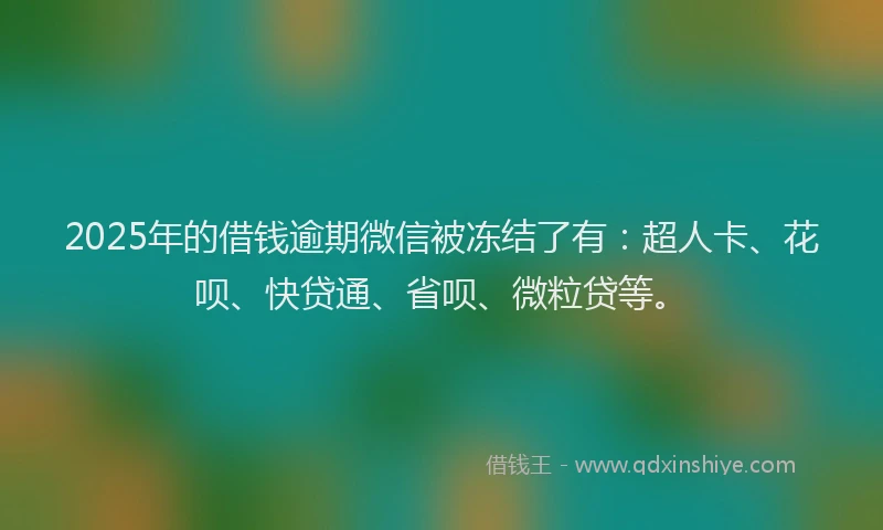2025年的借钱逾期微信被冻结了有：超人卡、花呗、快贷通、省呗、微粒贷等。