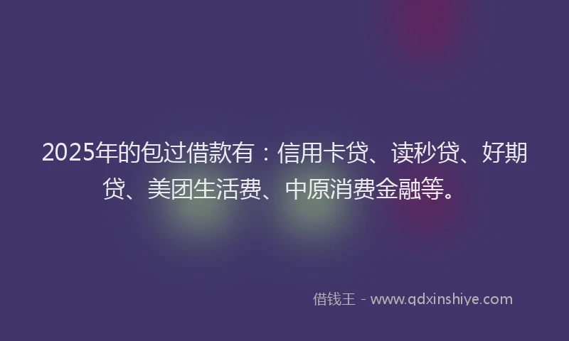 2025年的包过借款有：信用卡贷、读秒贷、好期贷、美团生活费、中原消费金融等。