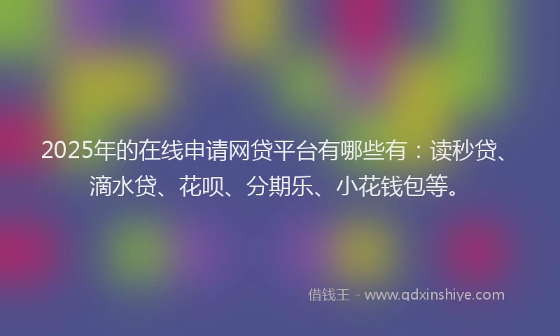 2025年的在线申请网贷平台有哪些有：读秒贷、滴水贷、花呗、分期乐、小花钱包等。