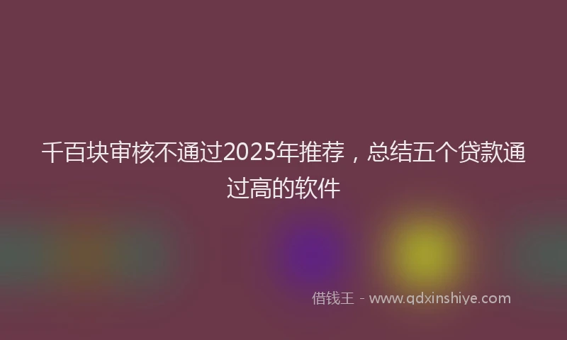 千百块审核不通过2025年推荐，总结五个贷款通过高的软件
