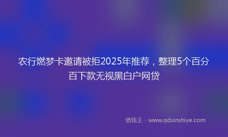农行燃梦卡邀请被拒2025年推荐，整理5个百分百下款无视黑白户网贷