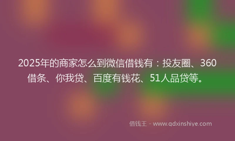 2025年的商家怎么到微信借钱有：投友圈、360借条、你我贷、百度有钱花、51人品贷等。