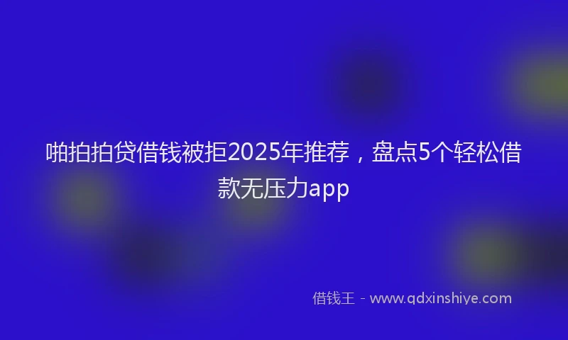 啪拍拍贷借钱被拒2025年推荐，盘点5个轻松借款无压力app