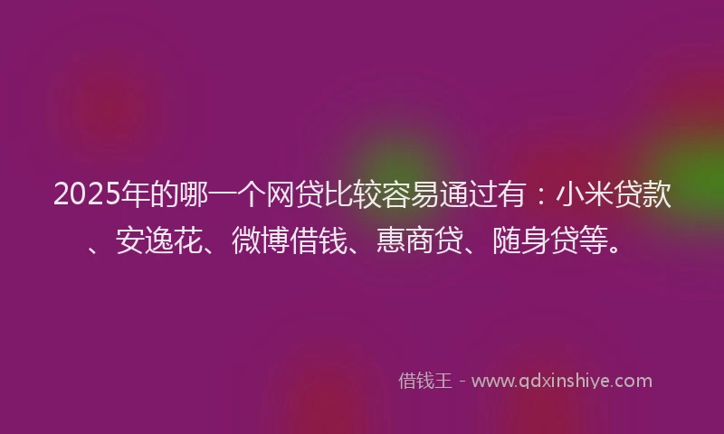2025年的哪一个网贷比较容易通过有：小米贷款、安逸花、微博借钱、惠商贷、随身贷等。
