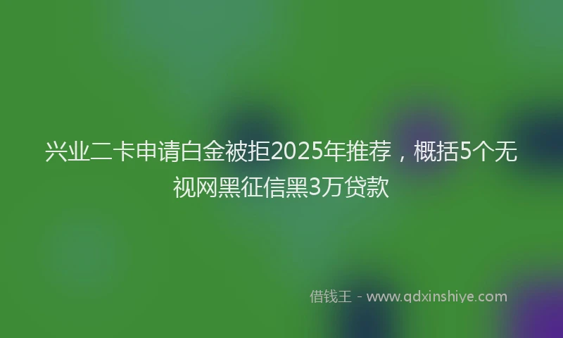 兴业二卡申请白金被拒2025年推荐，概括5个无视网黑征信黑3万贷款