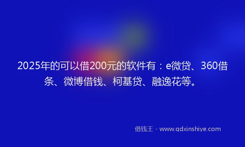 2025年的可以借200元的软件有：e微贷、360借条、微博借钱、柯基贷、融逸花等。