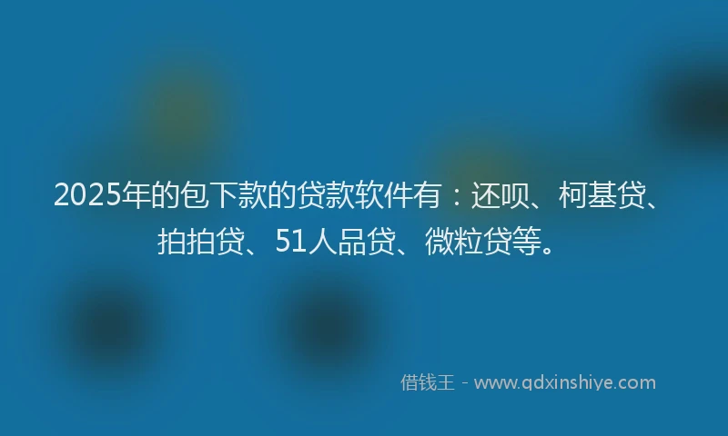 2025年的包下款的贷款软件有：还呗、柯基贷、拍拍贷、51人品贷、微粒贷等。