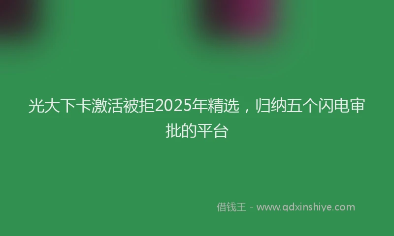 光大下卡激活被拒2025年精选，归纳五个闪电审批的平台