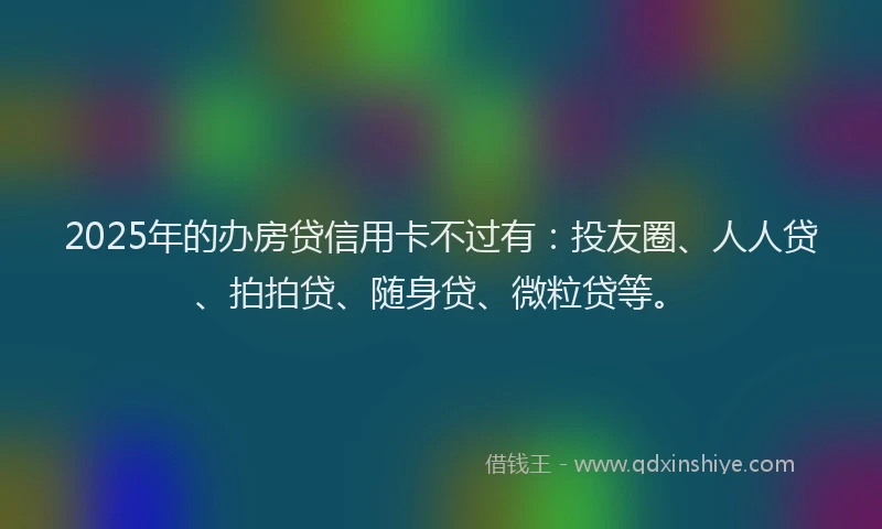 2025年的办房贷信用卡不过有：投友圈、人人贷、拍拍贷、随身贷、微粒贷等。