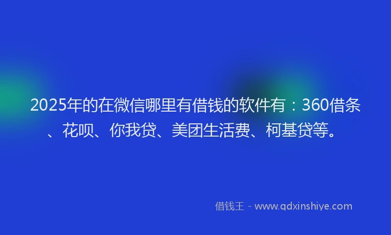 2025年的在微信哪里有借钱的软件有：360借条、花呗、你我贷、美团生活费、柯基贷等。