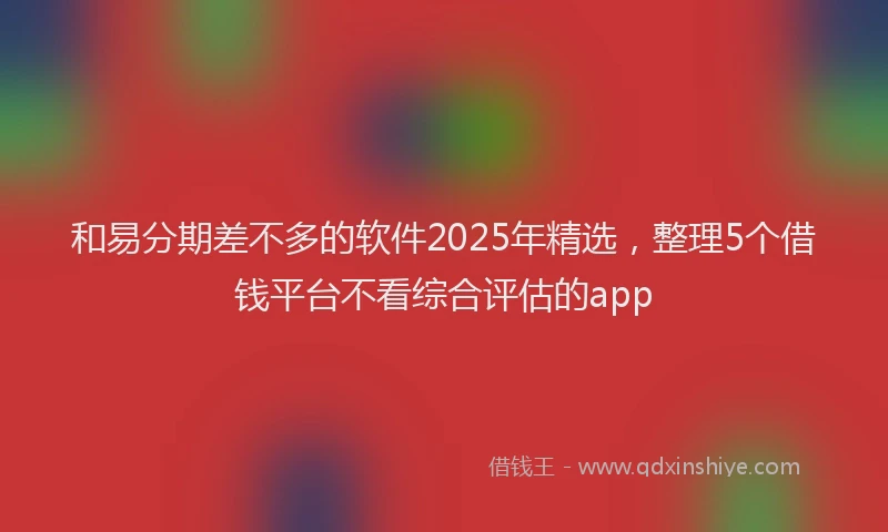 和易分期差不多的软件2025年精选，整理5个借钱平台不看综合评估的app