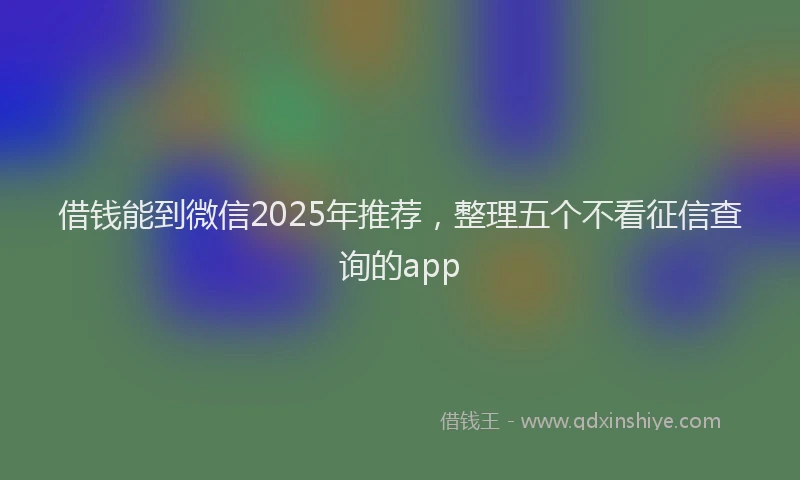借钱能到微信2025年推荐，整理五个不看征信查询的app