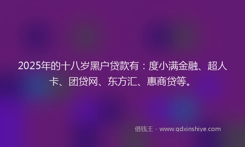 2025年的十八岁黑户贷款有：度小满金融、超人卡、团贷网、东方汇、惠商贷等。