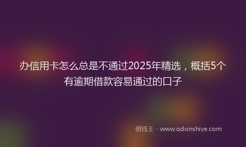 办信用卡怎么总是不通过2025年精选，概括5个有逾期借款容易通过的口子
