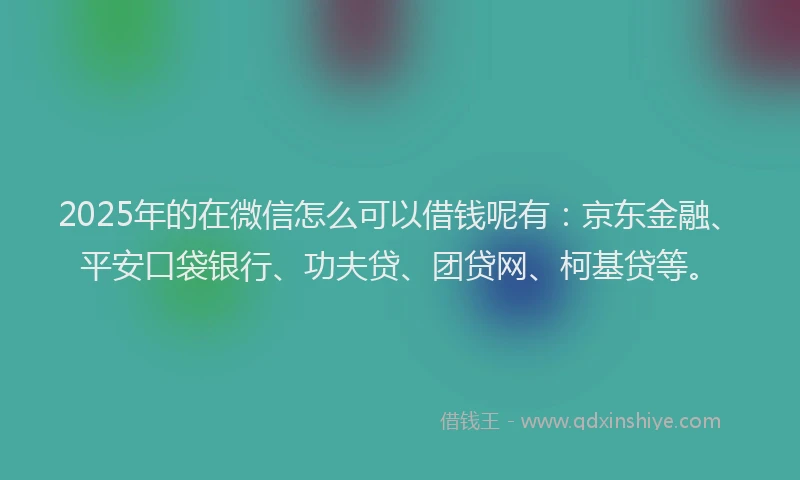 2025年的在微信怎么可以借钱呢有：京东金融、平安口袋银行、功夫贷、团贷网、柯基贷等。