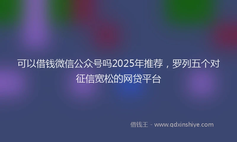 可以借钱微信公众号吗2025年推荐，罗列五个对征信宽松的网贷平台