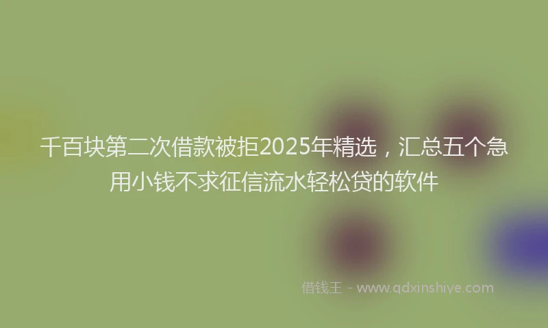 千百块第二次借款被拒2025年精选，汇总五个急用小钱不求征信流水轻松贷的软件