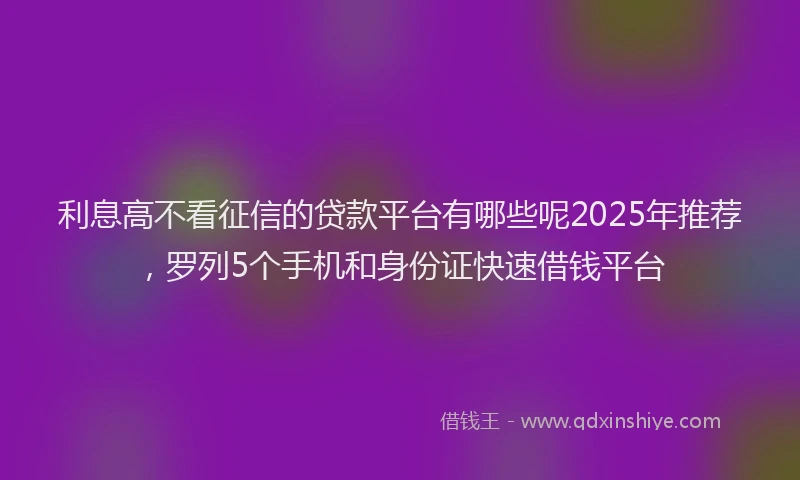 利息高不看征信的贷款平台有哪些呢2025年推荐，罗列5个手机和身份证快速借钱平台