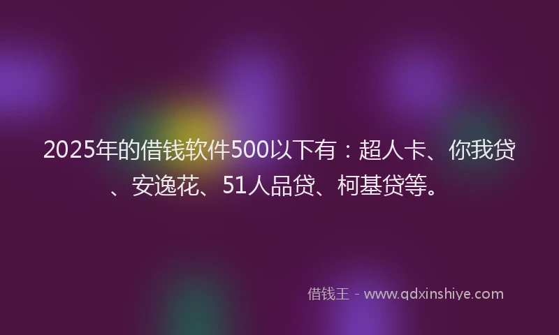 2025年的借钱软件500以下有：超人卡、你我贷、安逸花、51人品贷、柯基贷等。