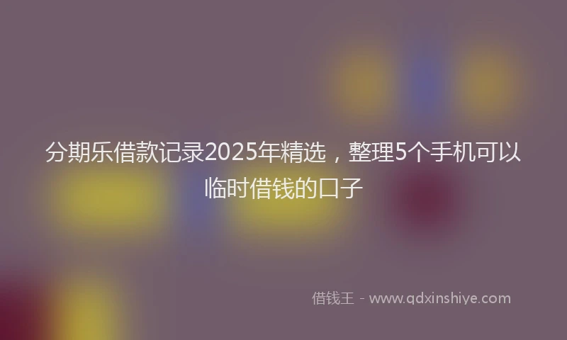 分期乐借款记录2025年精选，整理5个手机可以临时借钱的口子