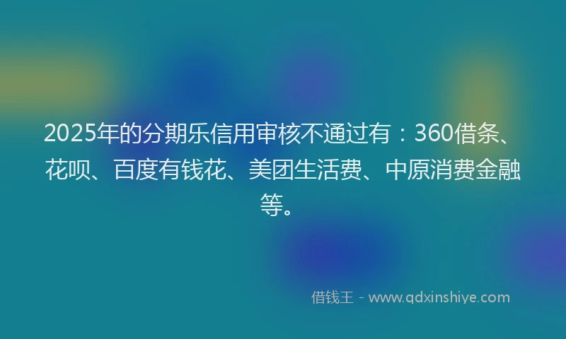 2025年的分期乐信用审核不通过有：360借条、花呗、百度有钱花、美团生活费、中原消费金融等。