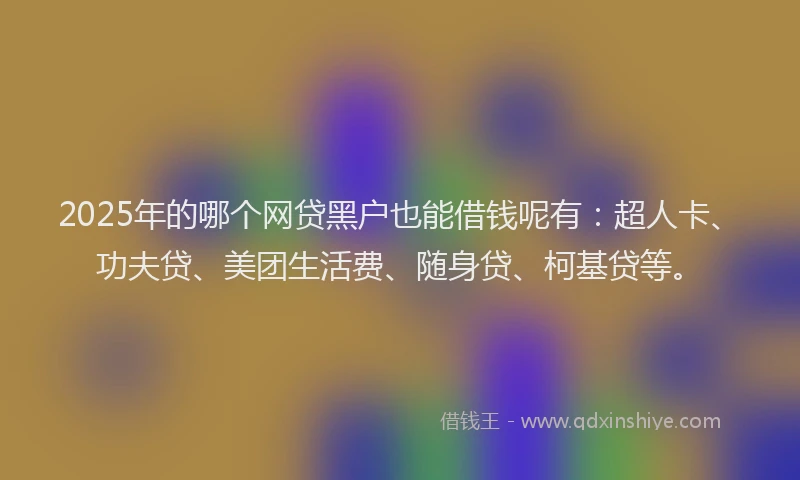 2025年的哪个网贷黑户也能借钱呢有：超人卡、功夫贷、美团生活费、随身贷、柯基贷等。