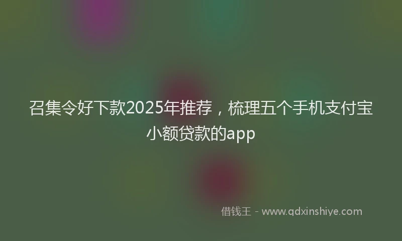召集令好下款2025年推荐，梳理五个手机支付宝小额贷款的app