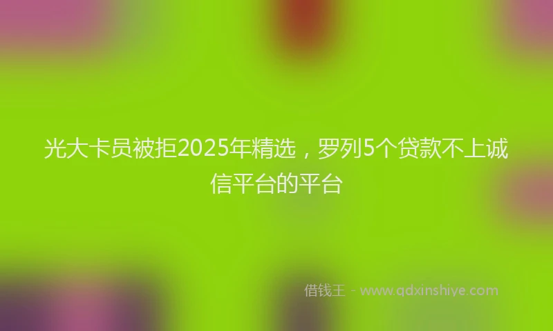 光大卡员被拒2025年精选，罗列5个贷款不上诚信平台的平台