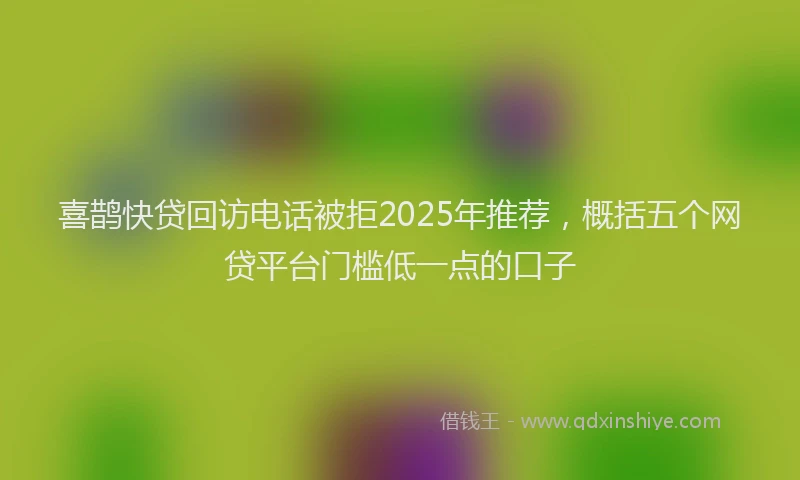 喜鹊快贷回访电话被拒2025年推荐，概括五个网贷平台门槛低一点的口子