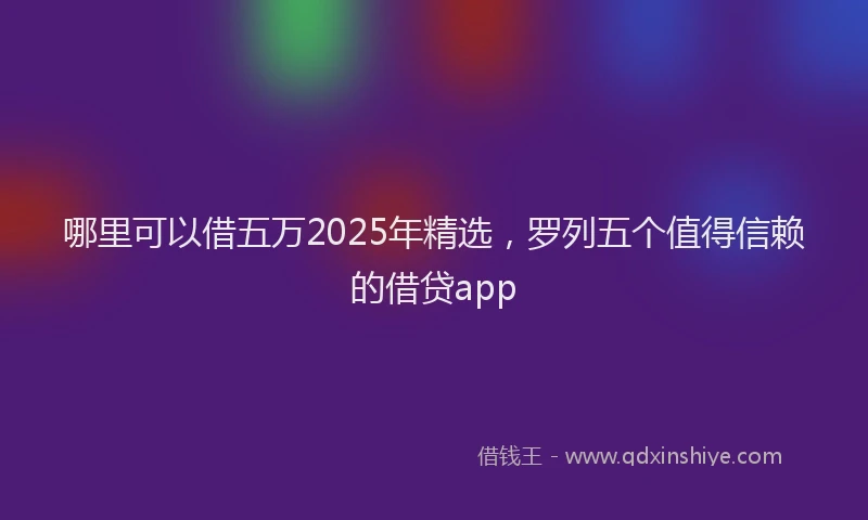 哪里可以借五万2025年精选，罗列五个值得信赖的借贷app