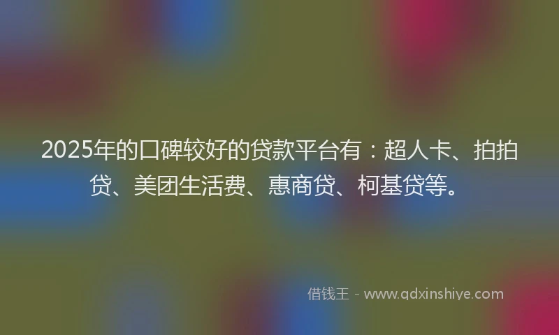 2025年的口碑较好的贷款平台有：超人卡、拍拍贷、美团生活费、惠商贷、柯基贷等。
