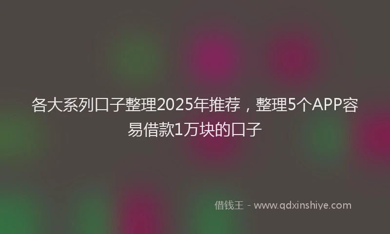 各大系列口子整理2025年推荐，整理5个APP容易借款1万块的口子