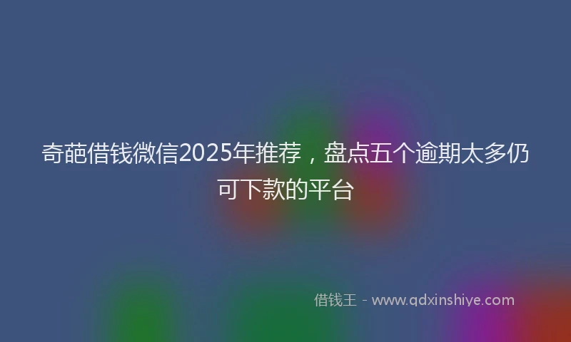 奇葩借钱微信2025年推荐，盘点五个逾期太多仍可下款的平台
