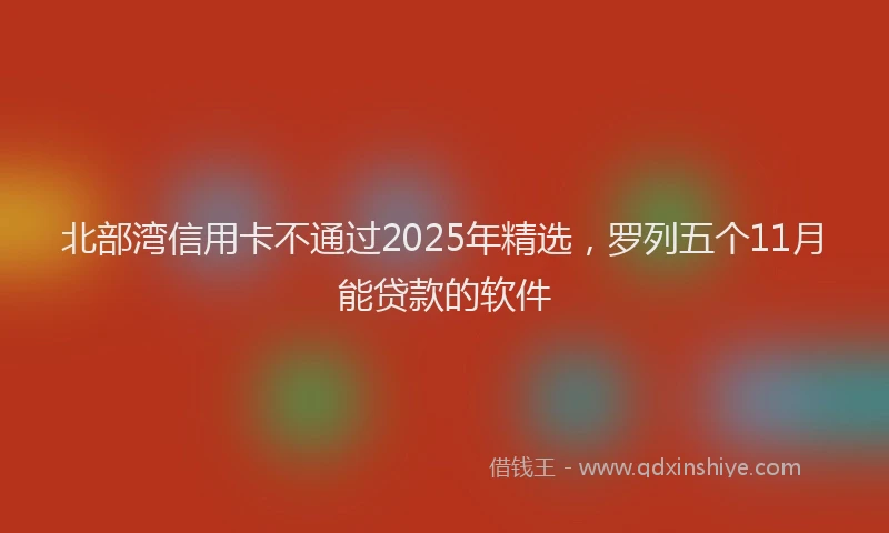 北部湾信用卡不通过2025年精选，罗列五个11月能贷款的软件