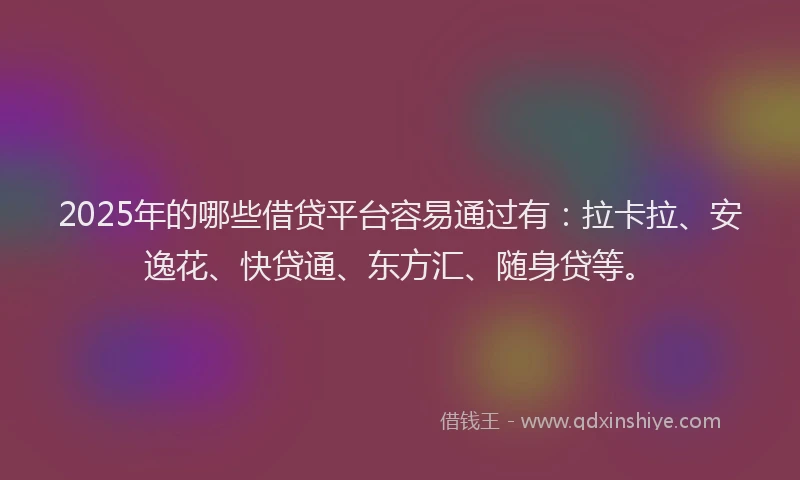 2025年的哪些借贷平台容易通过有：拉卡拉、安逸花、快贷通、东方汇、随身贷等。