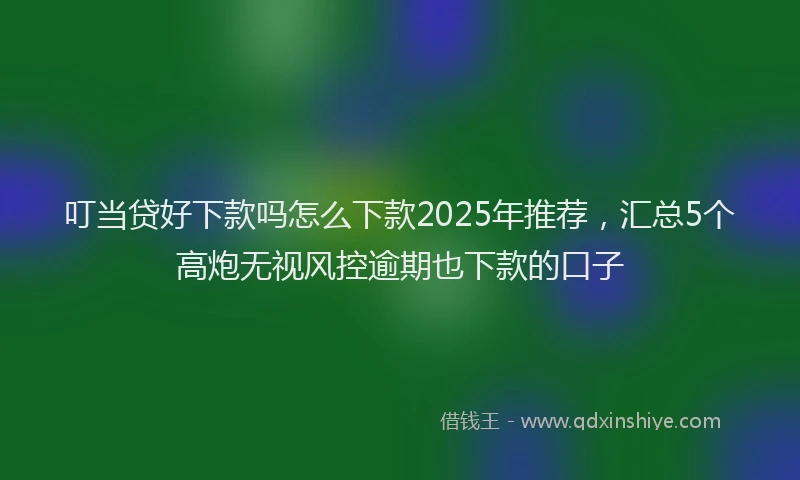 叮当贷好下款吗怎么下款2025年推荐，汇总5个高炮无视风控逾期也下款的口子