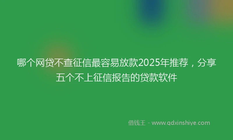 哪个网贷不查征信最容易放款2025年推荐，分享五个不上征信报告的贷款软件